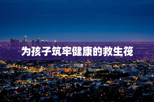 为孩子筑牢健康的救生筏