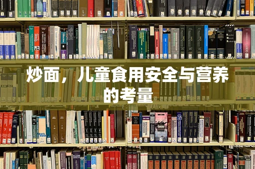 炒面，儿童食用安全与营养的考量