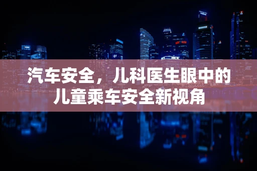 汽车安全，儿科医生眼中的儿童乘车安全新视角