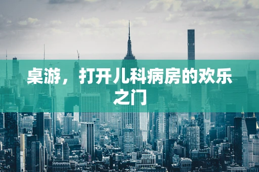 桌游，打开儿科病房的欢乐之门