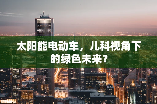 太阳能电动车，儿科视角下的绿色未来？