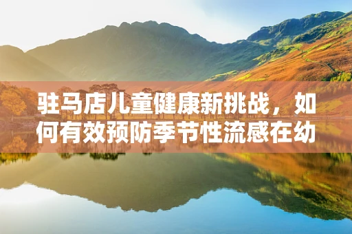 驻马店儿童健康新挑战，如何有效预防季节性流感在幼儿园的传播？