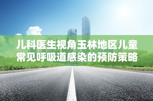 儿科医生视角玉林地区儿童常见呼吸道感染的预防策略，如何有效应对？