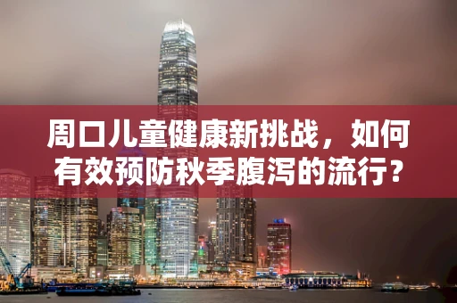 周口儿童健康新挑战，如何有效预防秋季腹泻的流行？
