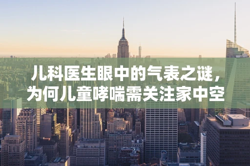 儿科医生眼中的气表之谜，为何儿童哮喘需关注家中空气质量？