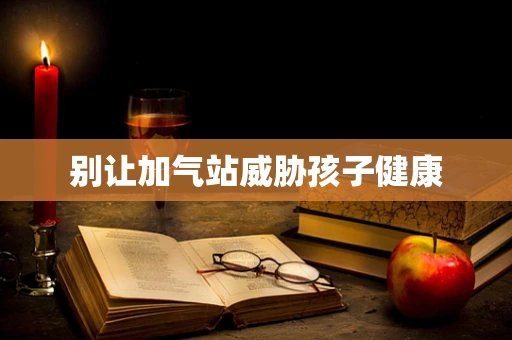 别让加气站威胁孩子健康