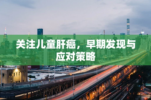 关注儿童肝癌，早期发现与应对策略