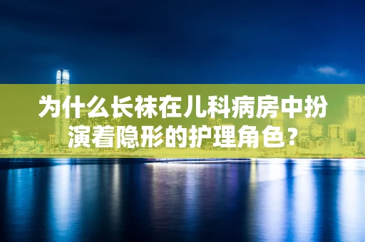 为什么长袜在儿科病房中扮演着隐形的护理角色？