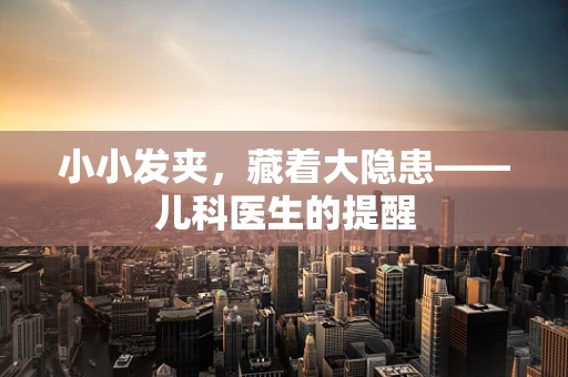 小小发夹，藏着大隐患——儿科医生的提醒