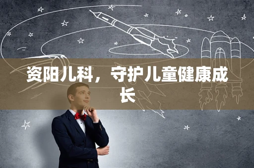 资阳儿科，守护儿童健康成长