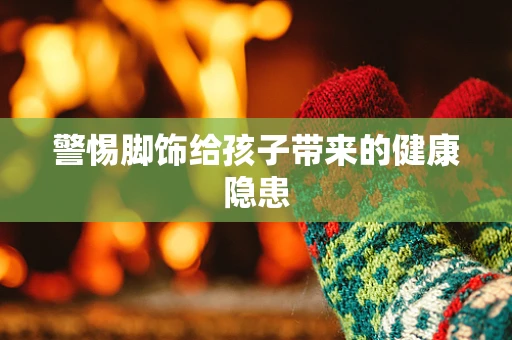 警惕脚饰给孩子带来的健康隐患