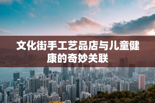 文化街手工艺品店与儿童健康的奇妙关联