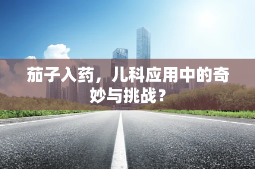 茄子入药，儿科应用中的奇妙与挑战？