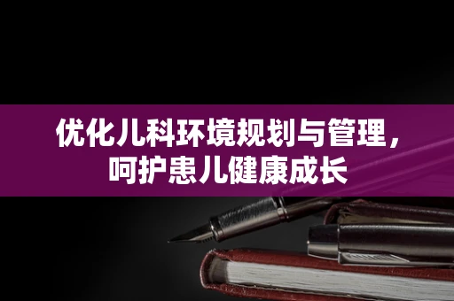 优化儿科环境规划与管理，呵护患儿健康成长
