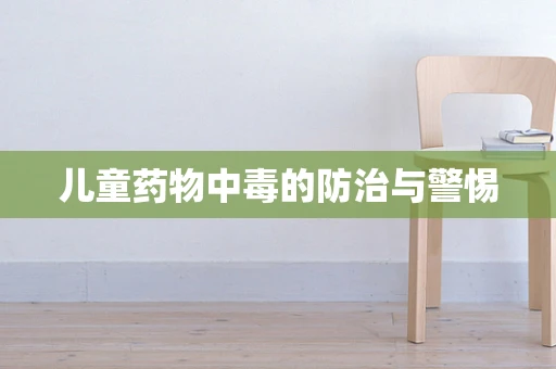 儿童药物中毒的防治与警惕