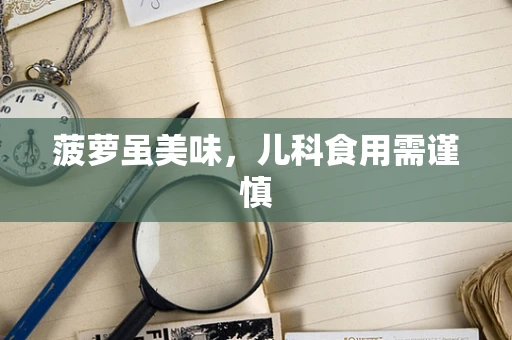 菠萝虽美味，儿科食用需谨慎