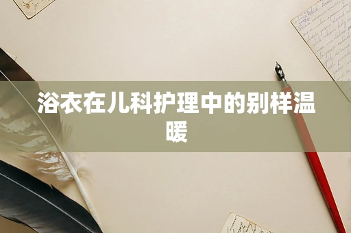 浴衣在儿科护理中的别样温暖
