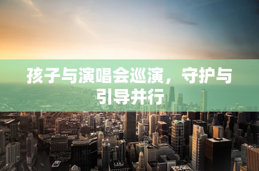 孩子与演唱会巡演，守护与引导并行