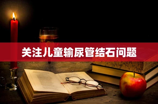 关注儿童输尿管结石问题