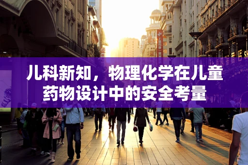 儿科新知，物理化学在儿童药物设计中的安全考量