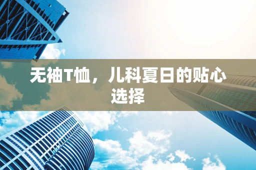 无袖T恤，儿科夏日的贴心选择