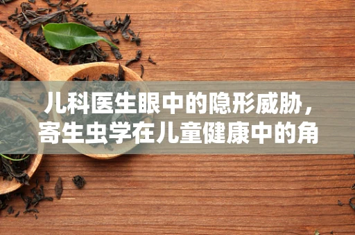 儿科医生眼中的隐形威胁，寄生虫学在儿童健康中的角色