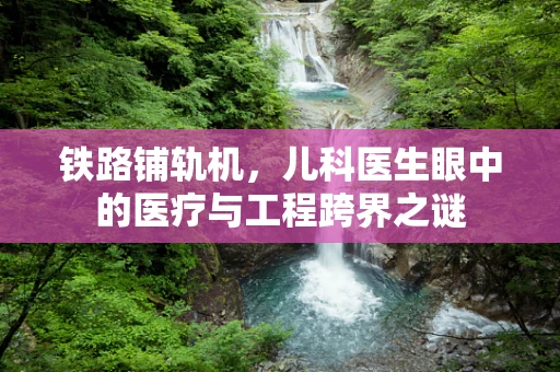 铁路铺轨机，儿科医生眼中的医疗与工程跨界之谜