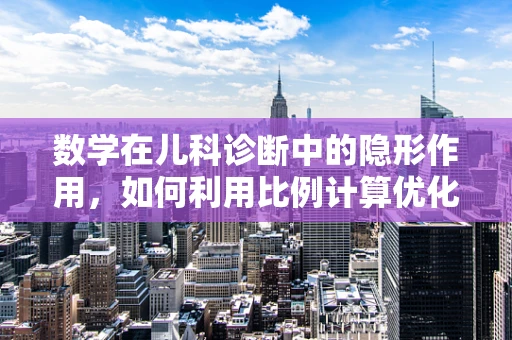 数学在儿科诊断中的隐形作用，如何利用比例计算优化药物剂量？