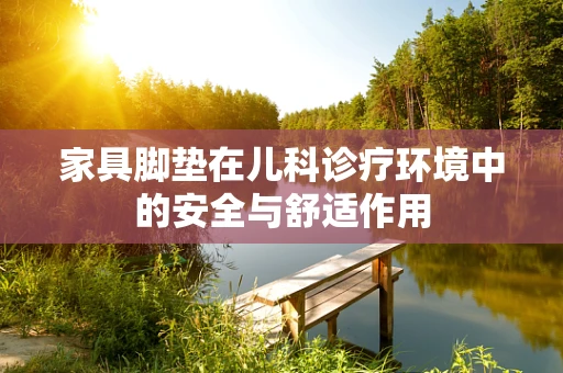 家具脚垫在儿科诊疗环境中的安全与舒适作用