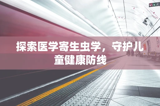 探索医学寄生虫学，守护儿童健康防线