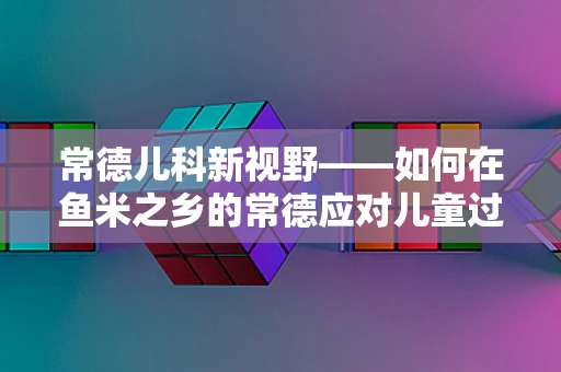 常德儿科新视野——如何在鱼米之乡的常德应对儿童过敏高发问题？
