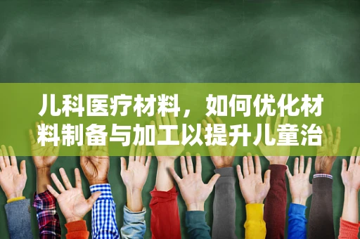 儿科医疗材料，如何优化材料制备与加工以提升儿童治疗体验？