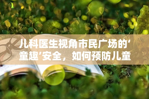 儿科医生视角市民广场的‘童趣’安全，如何预防儿童在公共空间中的意外伤害？