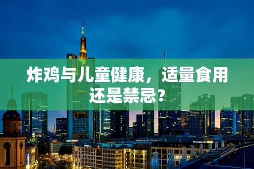 炸鸡与儿童健康，适量食用还是禁忌？