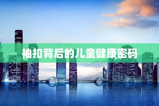 袖扣背后的儿童健康密码