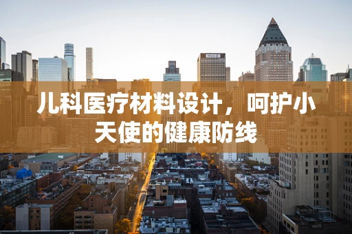 儿科医疗材料设计，呵护小天使的健康防线