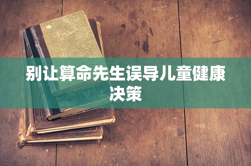 别让算命先生误导儿童健康决策