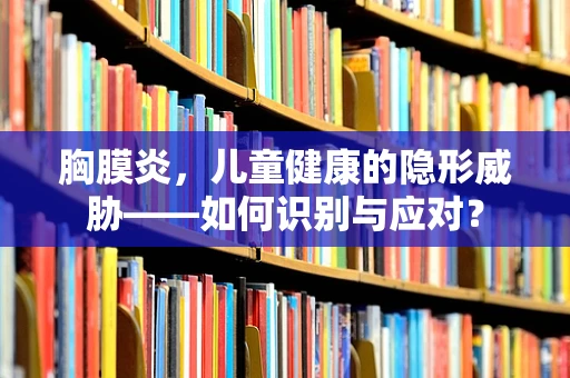 胸膜炎，儿童健康的隐形威胁——如何识别与应对？