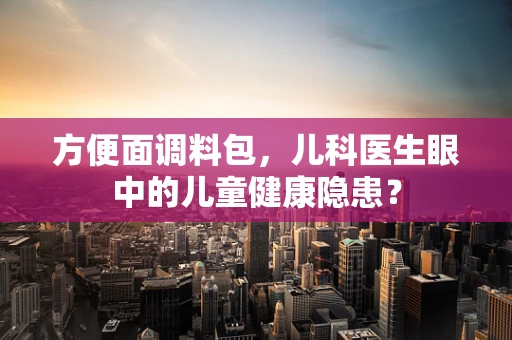 方便面调料包，儿科医生眼中的儿童健康隐患？
