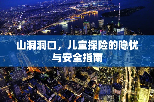 山洞洞口，儿童探险的隐忧与安全指南