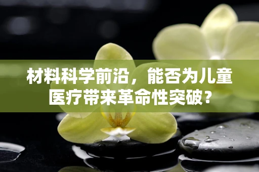 材料科学前沿，能否为儿童医疗带来革命性突破？