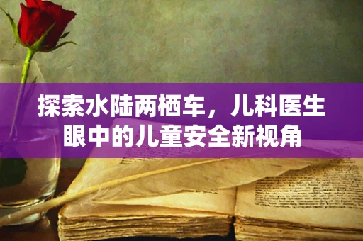 探索水陆两栖车，儿科医生眼中的儿童安全新视角