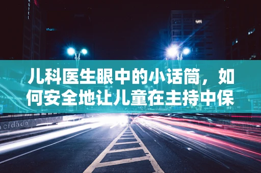 儿科医生眼中的小话筒，如何安全地让儿童在主持中保持健康？