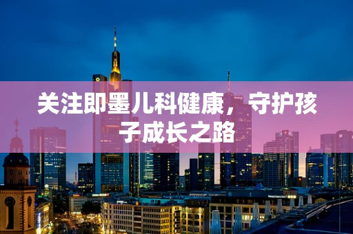 关注即墨儿科健康，守护孩子成长之路