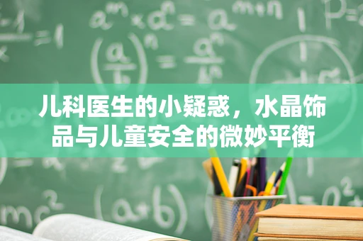 儿科医生的小疑惑，水晶饰品与儿童安全的微妙平衡