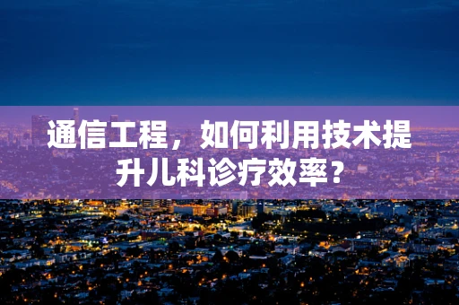 通信工程，如何利用技术提升儿科诊疗效率？