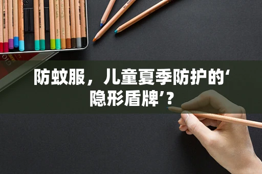 防蚊服，儿童夏季防护的‘隐形盾牌’？