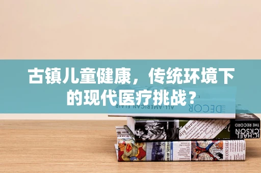 古镇儿童健康，传统环境下的现代医疗挑战？