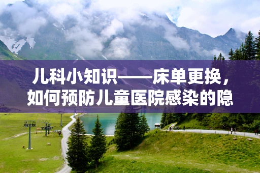 儿科小知识——床单更换，如何预防儿童医院感染的隐形英雄？