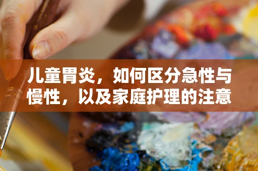儿童胃炎，如何区分急性与慢性，以及家庭护理的注意事项？
